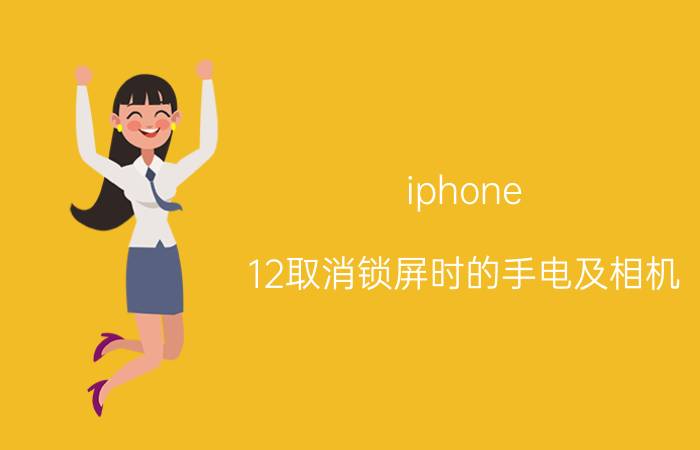 iphone 12取消锁屏时的手电及相机 苹果12锁屏界面的手电筒怎么关掉？